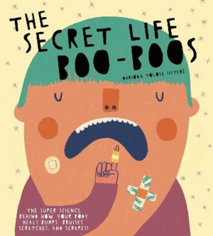 THE SECRET LIFE OF BOO-BOOS : THE SUPER SCIENCE BEHIND HOW YOUR BODY HEALS BUMPS, BRUISES, SCRATCHES, AND SCRAPES!